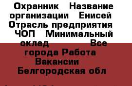 Охранник › Название организации ­ Енисей › Отрасль предприятия ­ ЧОП › Минимальный оклад ­ 30 000 - Все города Работа » Вакансии   . Белгородская обл.